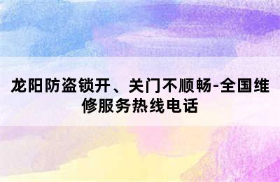 龙阳防盗锁开、关门不顺畅-全国维修服务热线电话