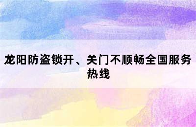 龙阳防盗锁开、关门不顺畅全国服务热线