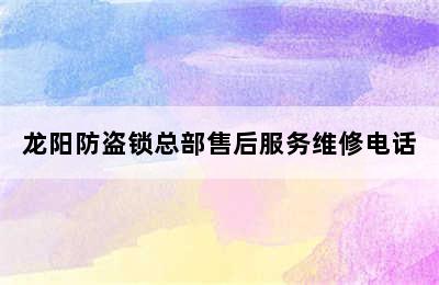 龙阳防盗锁总部售后服务维修电话