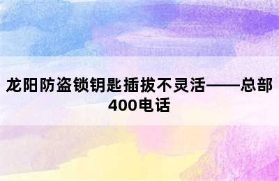 龙阳防盗锁钥匙插拔不灵活——总部400电话