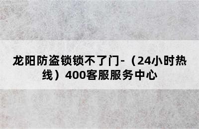 龙阳防盗锁锁不了门-（24小时热线）400客服服务中心