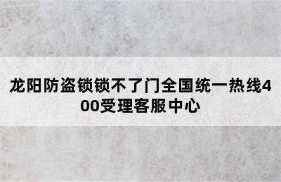 龙阳防盗锁锁不了门全国统一热线400受理客服中心