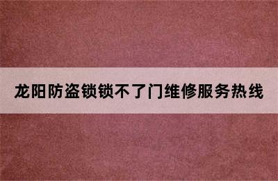 龙阳防盗锁锁不了门维修服务热线