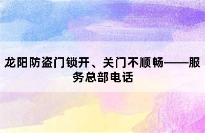 龙阳防盗门锁开、关门不顺畅——服务总部电话