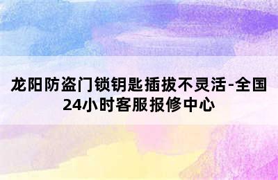 龙阳防盗门锁钥匙插拔不灵活-全国24小时客服报修中心