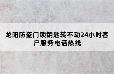 龙阳防盗门锁钥匙转不动24小时客户服务电话热线