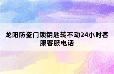 龙阳防盗门锁钥匙转不动24小时客服客服电话