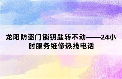 龙阳防盗门锁钥匙转不动——24小时服务维修热线电话