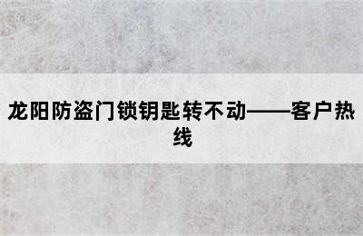 龙阳防盗门锁钥匙转不动——客户热线